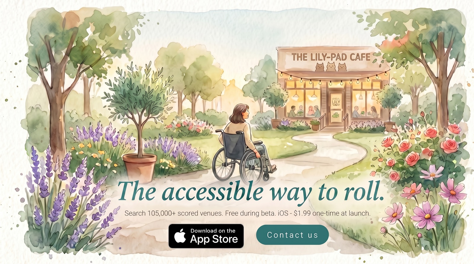 The accessible way to roll. A wheelchair user approaches The Lily-Pad Cafe along a flower-lined path. Search 105,000+ scored venues, free during beta. iOS app $1.99 one-time at launch. Buttons: download on the App Store, or contact us.